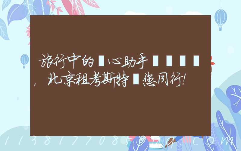 旅行中的貼心助手，北京租考斯特與您同行！